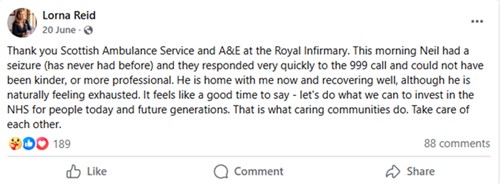 Social media post form Lorna Reid which says 'Thank you Scottish Ambulance Service and A&E at the Royal Infirmary. This morning Neil had a seizure (has never had before) and they responded very quickly to the 999 call and could not have been kinder, or more professional. He is home with me now and recovering well, although he is naturally feeling exhausted. It feels like a good time to say  - let's do what we can to invest in the NHS for people today and future generations.